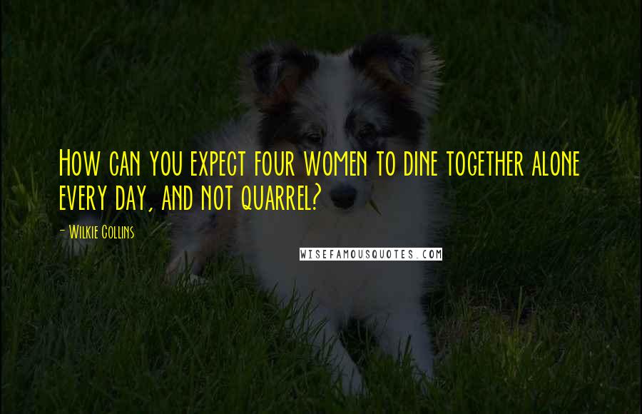 Wilkie Collins Quotes: How can you expect four women to dine together alone every day, and not quarrel?