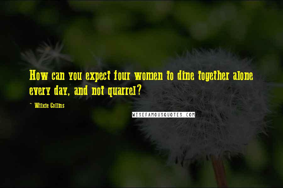 Wilkie Collins Quotes: How can you expect four women to dine together alone every day, and not quarrel?