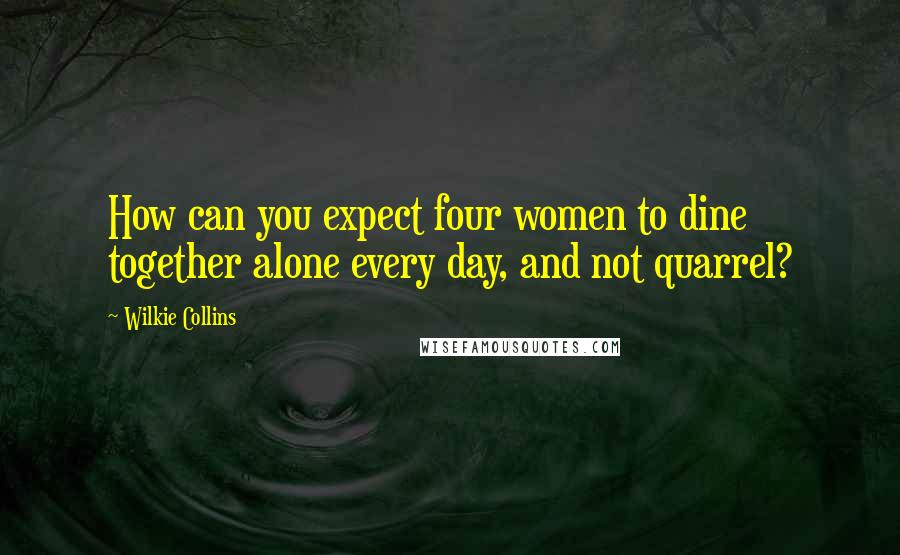 Wilkie Collins Quotes: How can you expect four women to dine together alone every day, and not quarrel?