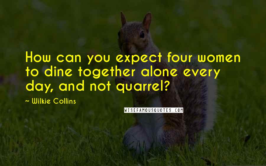 Wilkie Collins Quotes: How can you expect four women to dine together alone every day, and not quarrel?