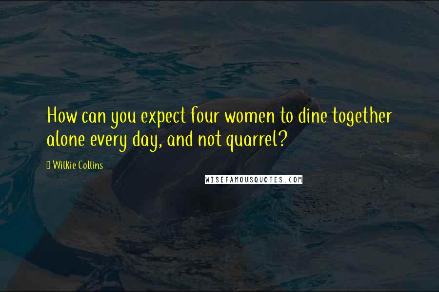 Wilkie Collins Quotes: How can you expect four women to dine together alone every day, and not quarrel?