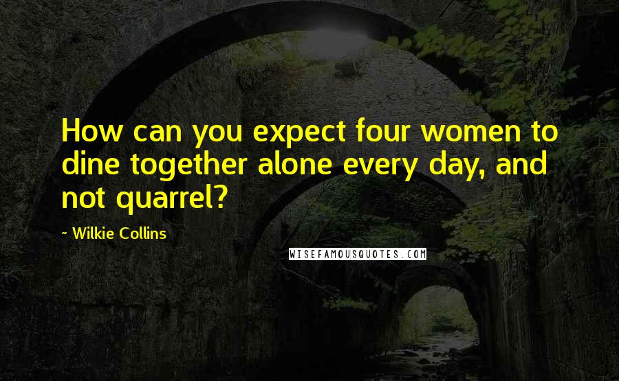 Wilkie Collins Quotes: How can you expect four women to dine together alone every day, and not quarrel?