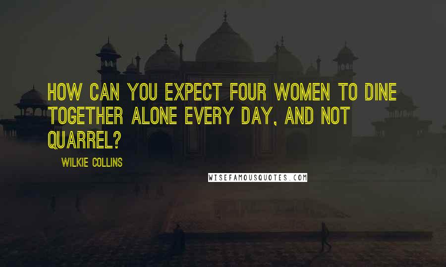 Wilkie Collins Quotes: How can you expect four women to dine together alone every day, and not quarrel?