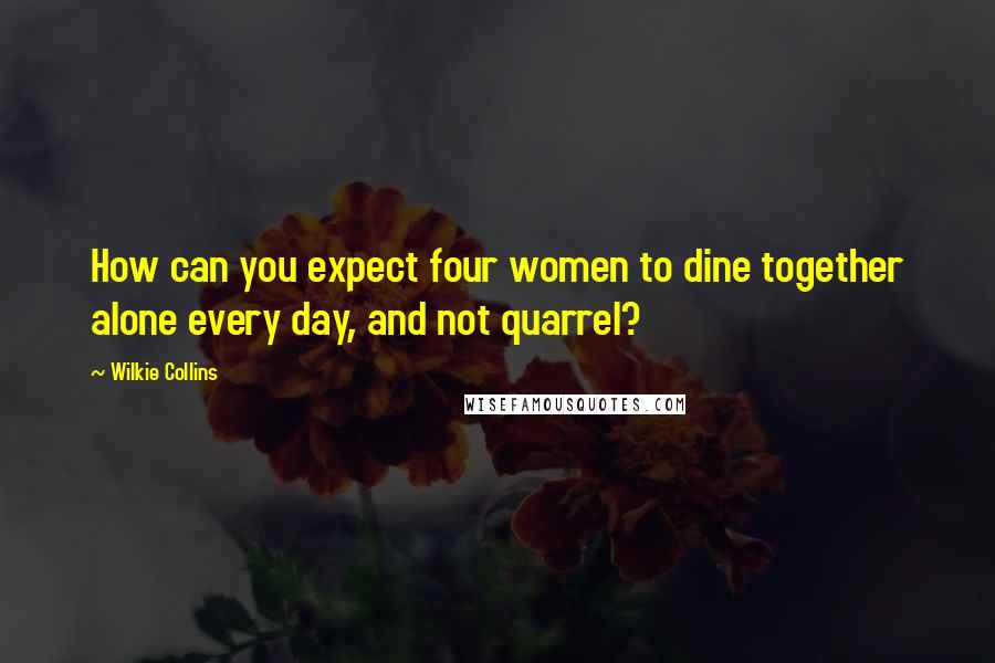 Wilkie Collins Quotes: How can you expect four women to dine together alone every day, and not quarrel?