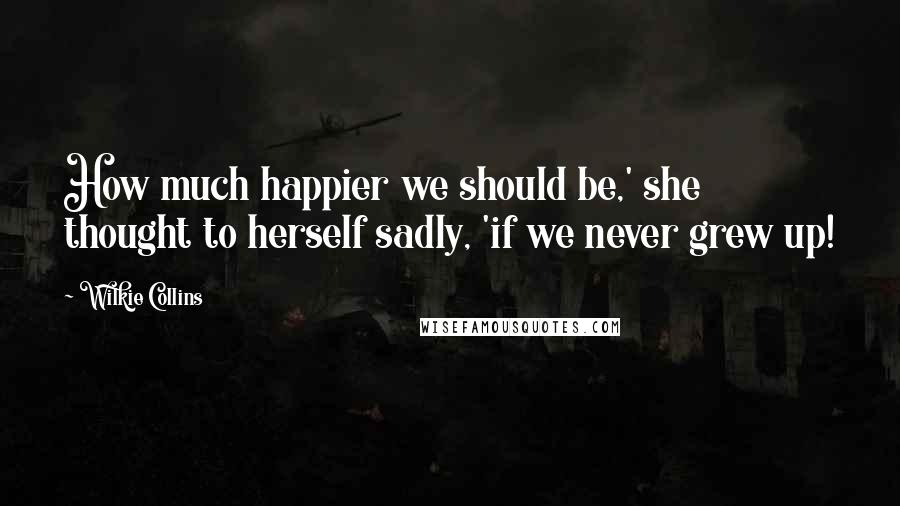 Wilkie Collins Quotes: How much happier we should be,' she thought to herself sadly, 'if we never grew up!