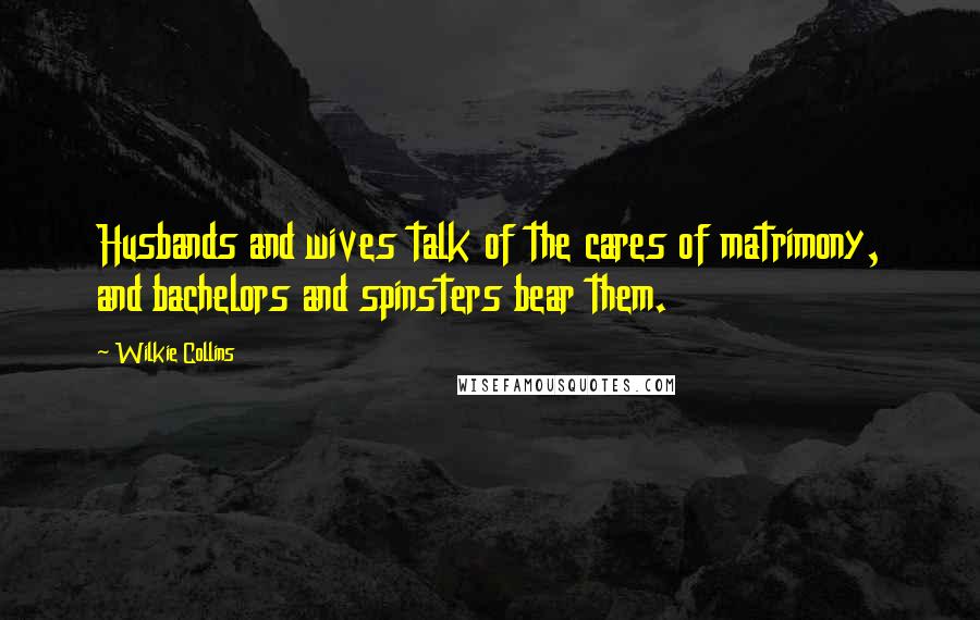 Wilkie Collins Quotes: Husbands and wives talk of the cares of matrimony, and bachelors and spinsters bear them.