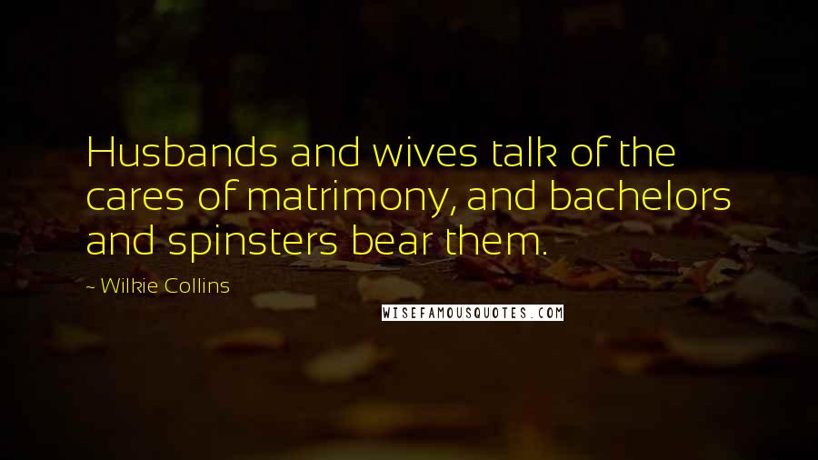 Wilkie Collins Quotes: Husbands and wives talk of the cares of matrimony, and bachelors and spinsters bear them.