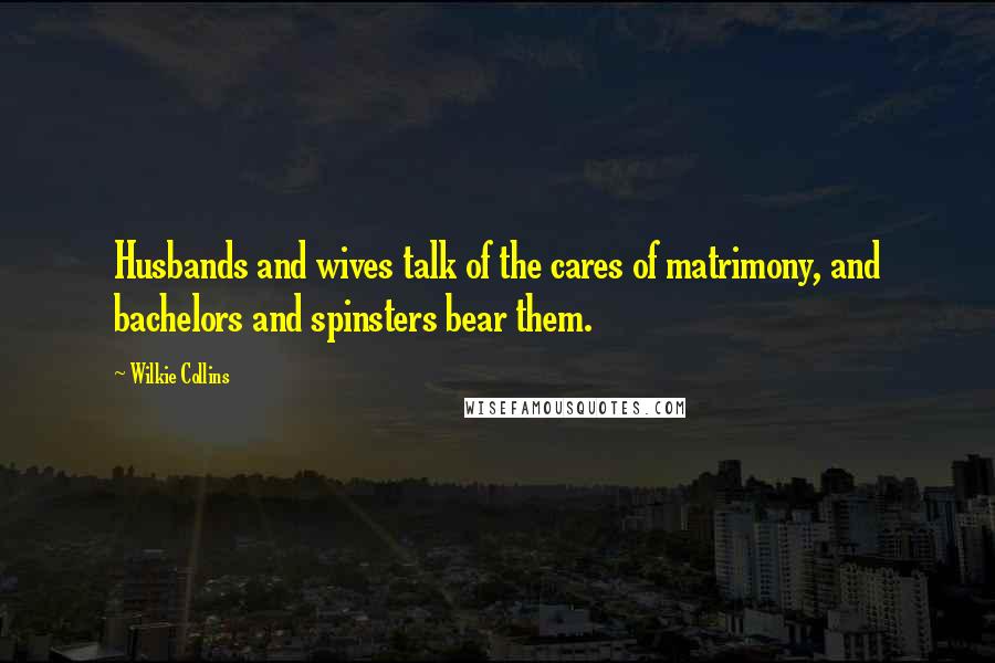 Wilkie Collins Quotes: Husbands and wives talk of the cares of matrimony, and bachelors and spinsters bear them.