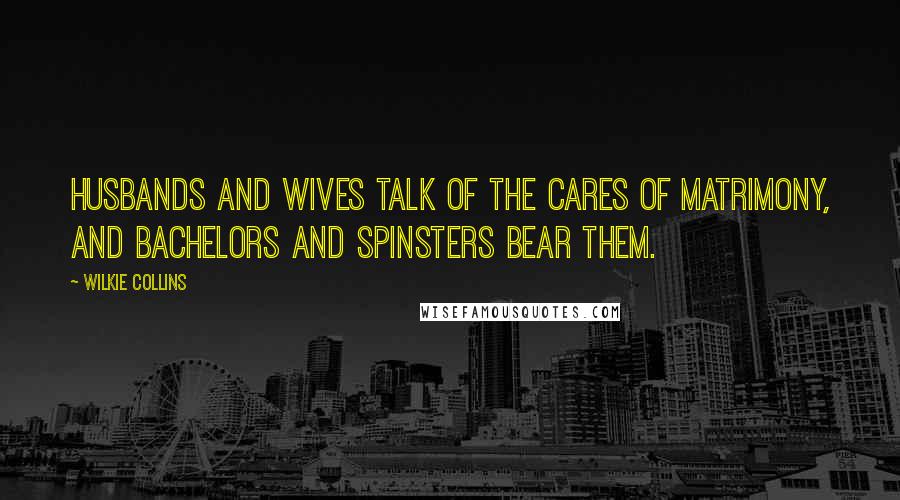 Wilkie Collins Quotes: Husbands and wives talk of the cares of matrimony, and bachelors and spinsters bear them.