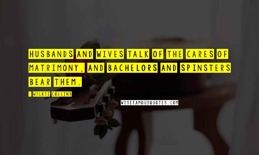 Wilkie Collins Quotes: Husbands and wives talk of the cares of matrimony, and bachelors and spinsters bear them.