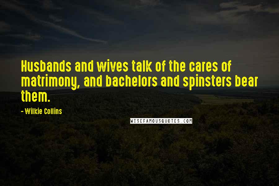 Wilkie Collins Quotes: Husbands and wives talk of the cares of matrimony, and bachelors and spinsters bear them.