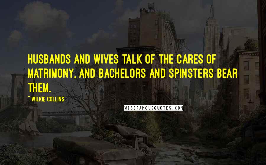 Wilkie Collins Quotes: Husbands and wives talk of the cares of matrimony, and bachelors and spinsters bear them.