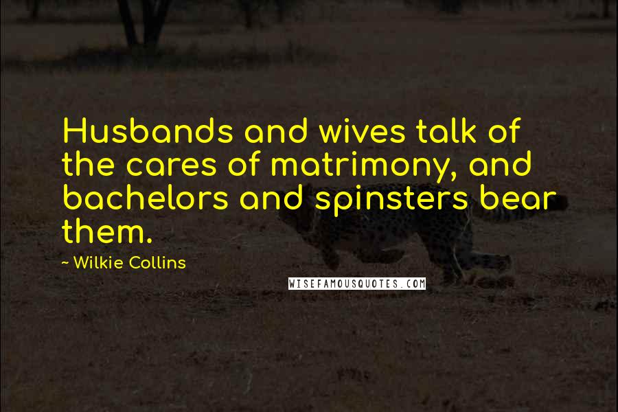 Wilkie Collins Quotes: Husbands and wives talk of the cares of matrimony, and bachelors and spinsters bear them.