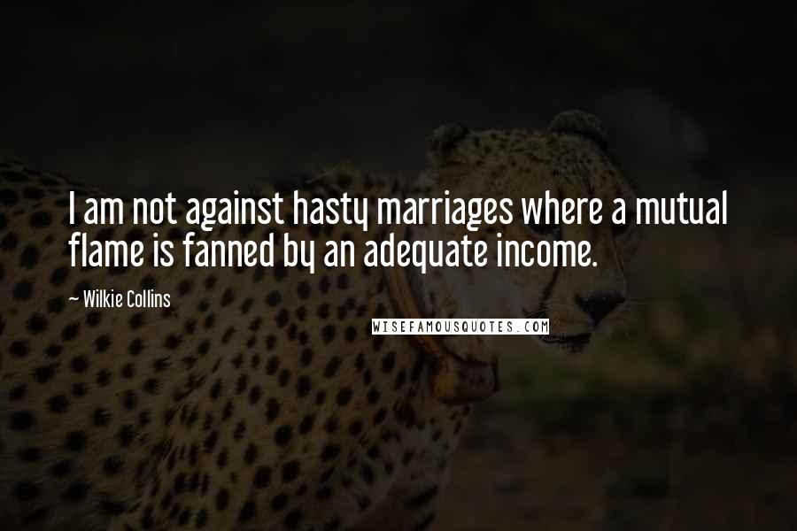 Wilkie Collins Quotes: I am not against hasty marriages where a mutual flame is fanned by an adequate income.