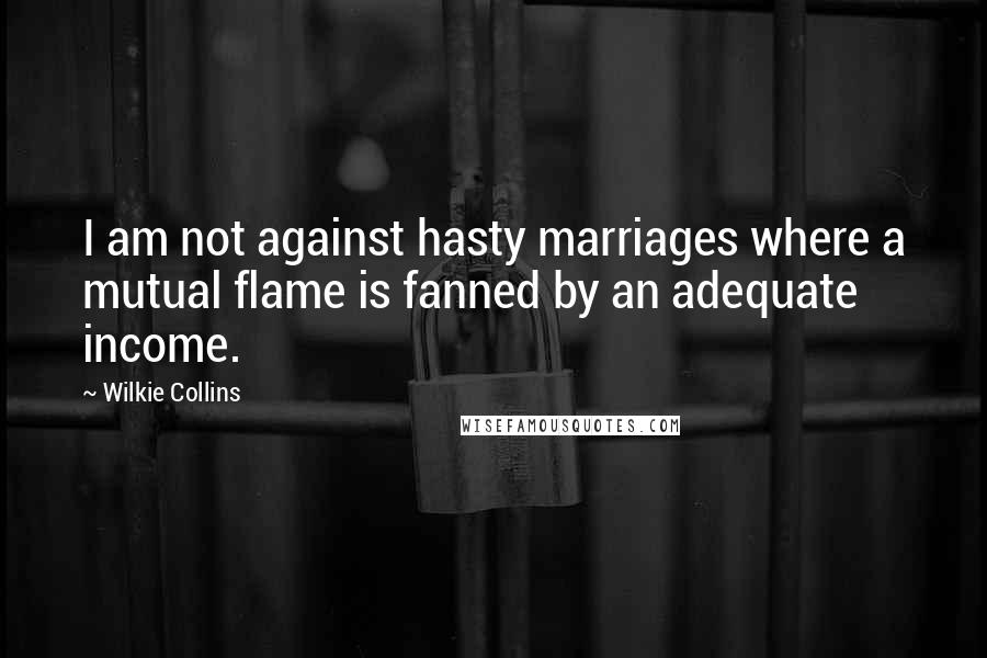 Wilkie Collins Quotes: I am not against hasty marriages where a mutual flame is fanned by an adequate income.