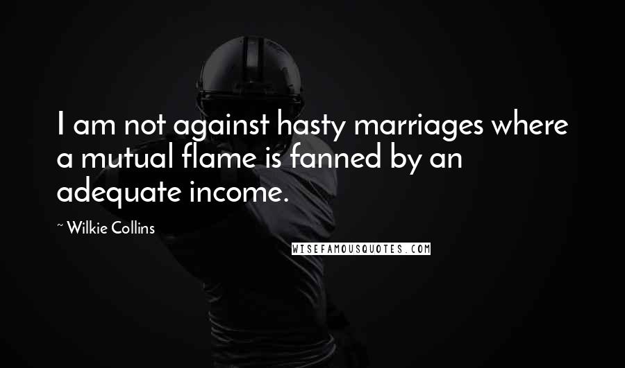 Wilkie Collins Quotes: I am not against hasty marriages where a mutual flame is fanned by an adequate income.