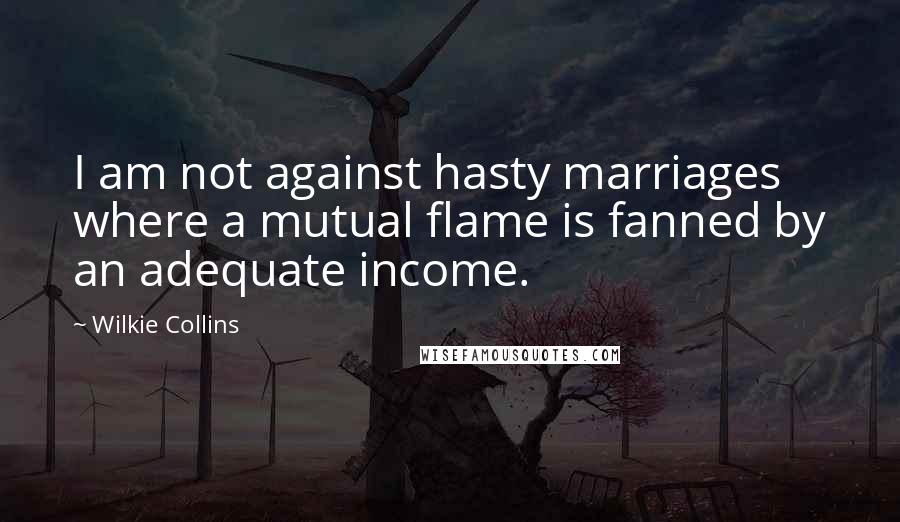 Wilkie Collins Quotes: I am not against hasty marriages where a mutual flame is fanned by an adequate income.