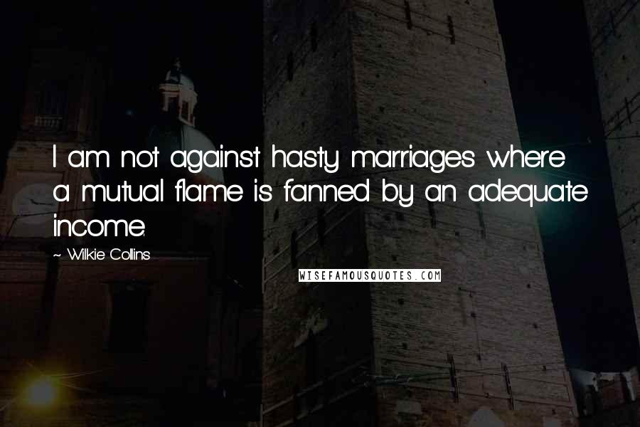 Wilkie Collins Quotes: I am not against hasty marriages where a mutual flame is fanned by an adequate income.