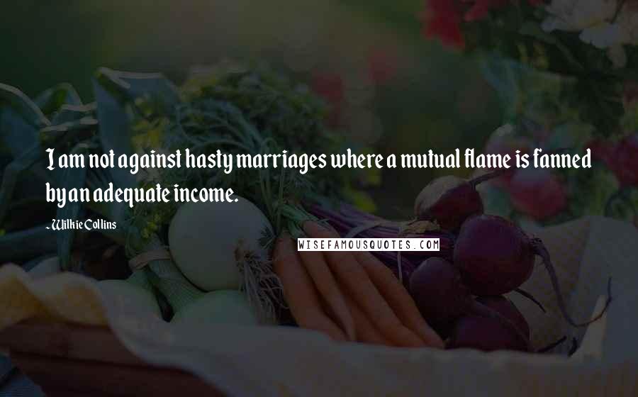 Wilkie Collins Quotes: I am not against hasty marriages where a mutual flame is fanned by an adequate income.