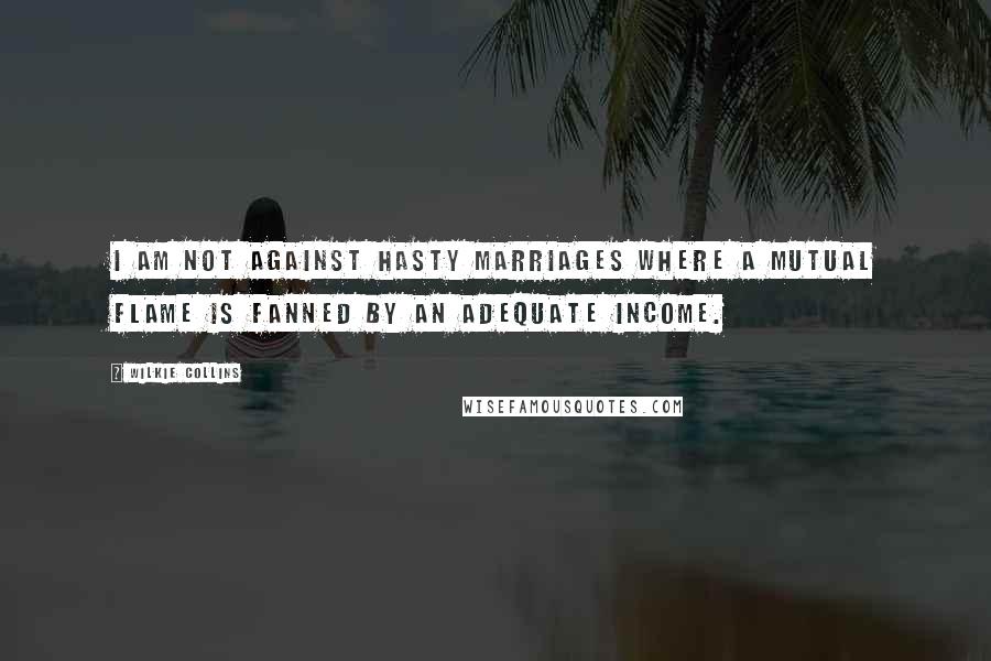 Wilkie Collins Quotes: I am not against hasty marriages where a mutual flame is fanned by an adequate income.