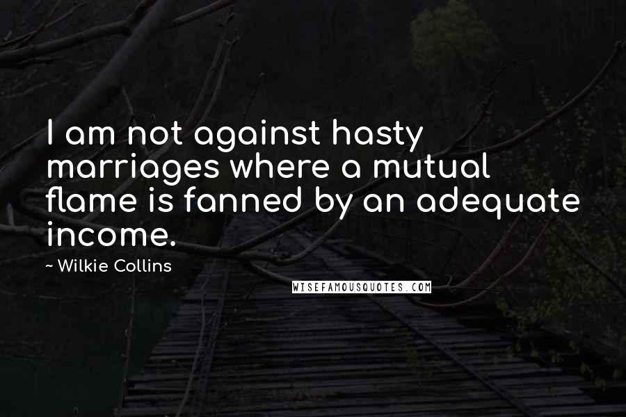 Wilkie Collins Quotes: I am not against hasty marriages where a mutual flame is fanned by an adequate income.
