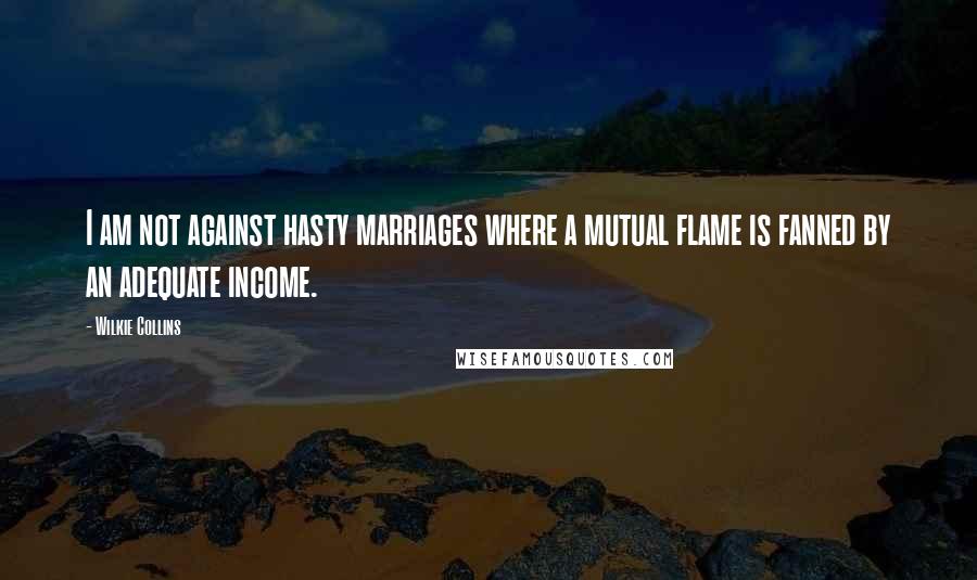 Wilkie Collins Quotes: I am not against hasty marriages where a mutual flame is fanned by an adequate income.