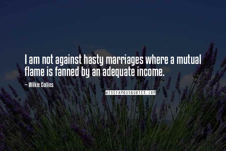 Wilkie Collins Quotes: I am not against hasty marriages where a mutual flame is fanned by an adequate income.