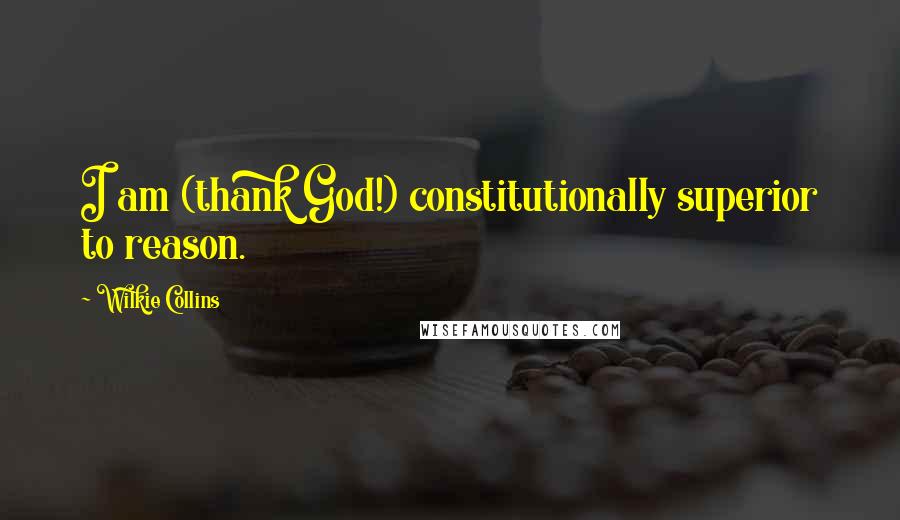 Wilkie Collins Quotes: I am (thank God!) constitutionally superior to reason.