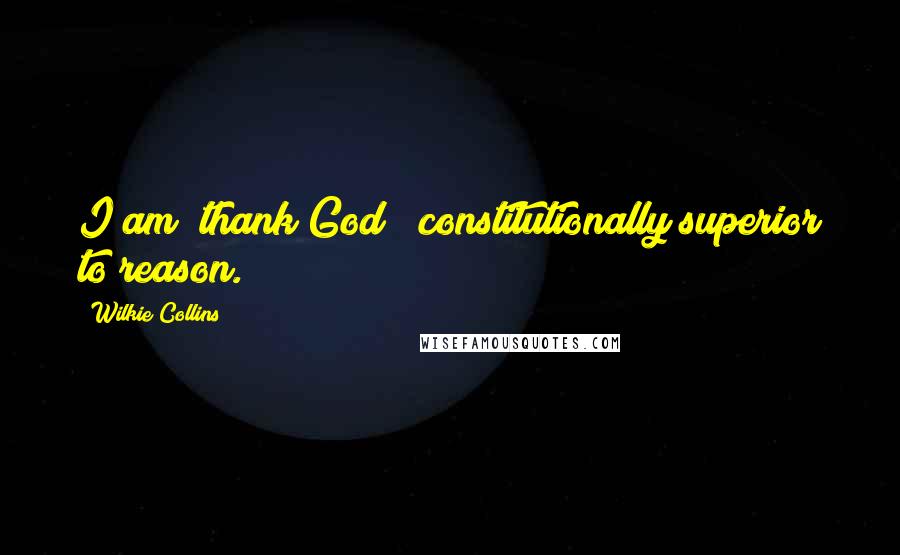 Wilkie Collins Quotes: I am (thank God!) constitutionally superior to reason.