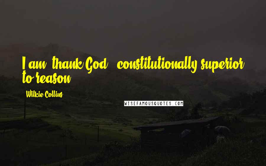 Wilkie Collins Quotes: I am (thank God!) constitutionally superior to reason.