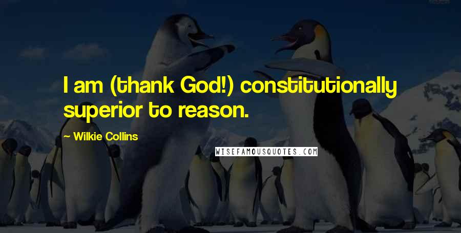 Wilkie Collins Quotes: I am (thank God!) constitutionally superior to reason.