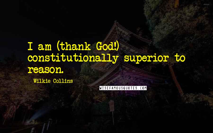 Wilkie Collins Quotes: I am (thank God!) constitutionally superior to reason.