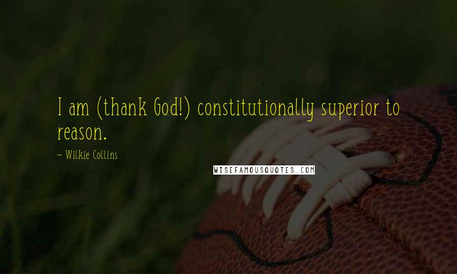 Wilkie Collins Quotes: I am (thank God!) constitutionally superior to reason.