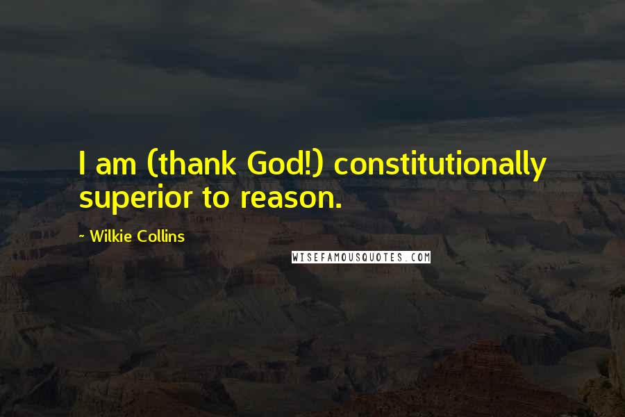 Wilkie Collins Quotes: I am (thank God!) constitutionally superior to reason.