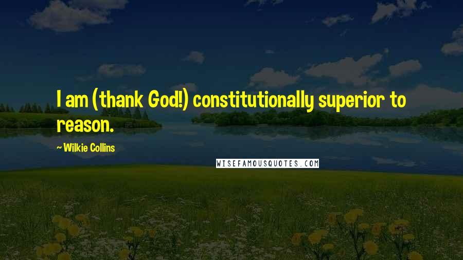 Wilkie Collins Quotes: I am (thank God!) constitutionally superior to reason.