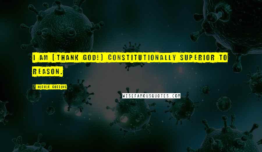 Wilkie Collins Quotes: I am (thank God!) constitutionally superior to reason.