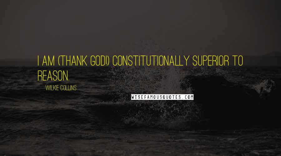 Wilkie Collins Quotes: I am (thank God!) constitutionally superior to reason.