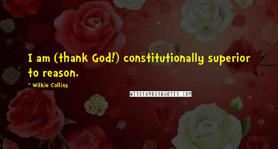 Wilkie Collins Quotes: I am (thank God!) constitutionally superior to reason.