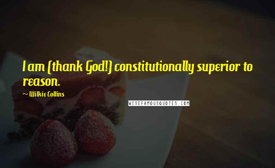 Wilkie Collins Quotes: I am (thank God!) constitutionally superior to reason.