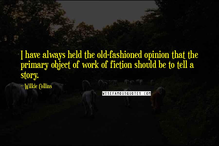 Wilkie Collins Quotes: I have always held the old-fashioned opinion that the primary object of work of fiction should be to tell a story.