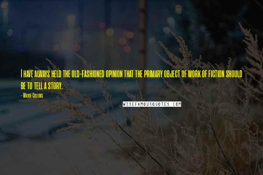 Wilkie Collins Quotes: I have always held the old-fashioned opinion that the primary object of work of fiction should be to tell a story.