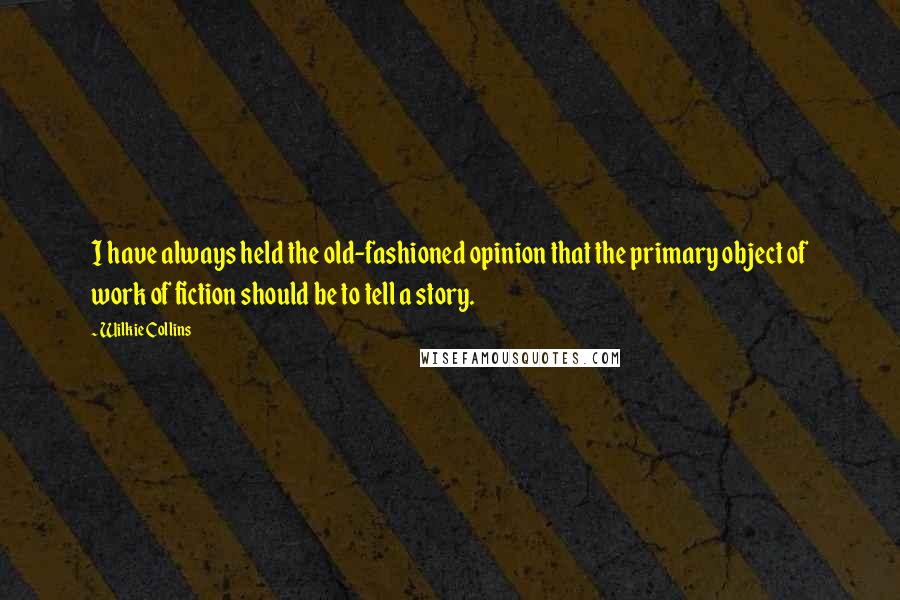 Wilkie Collins Quotes: I have always held the old-fashioned opinion that the primary object of work of fiction should be to tell a story.