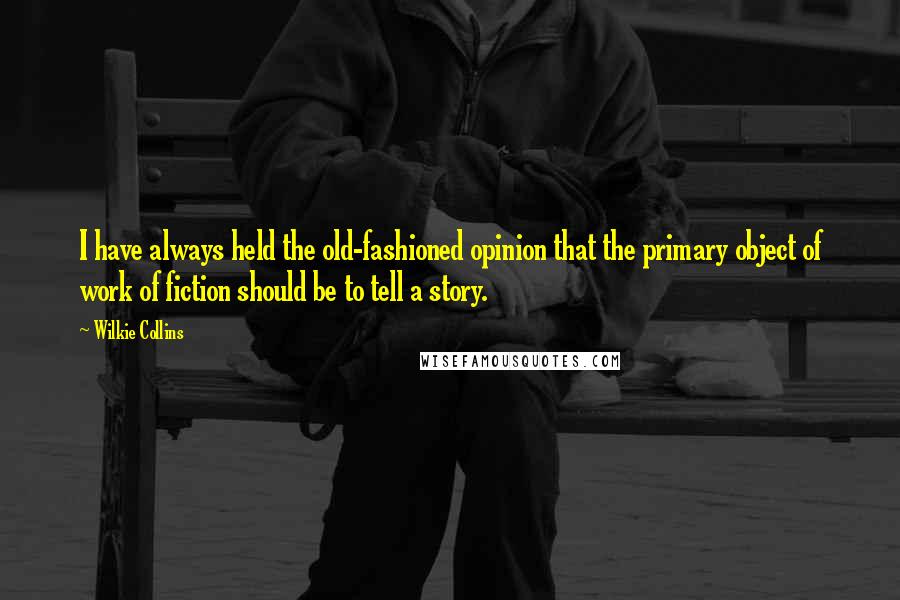 Wilkie Collins Quotes: I have always held the old-fashioned opinion that the primary object of work of fiction should be to tell a story.