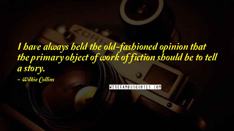 Wilkie Collins Quotes: I have always held the old-fashioned opinion that the primary object of work of fiction should be to tell a story.