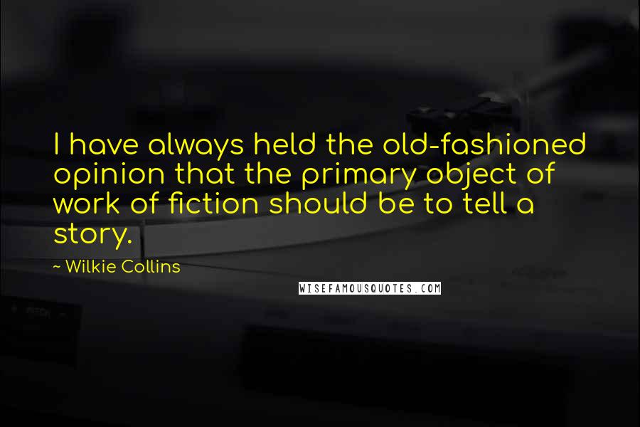 Wilkie Collins Quotes: I have always held the old-fashioned opinion that the primary object of work of fiction should be to tell a story.