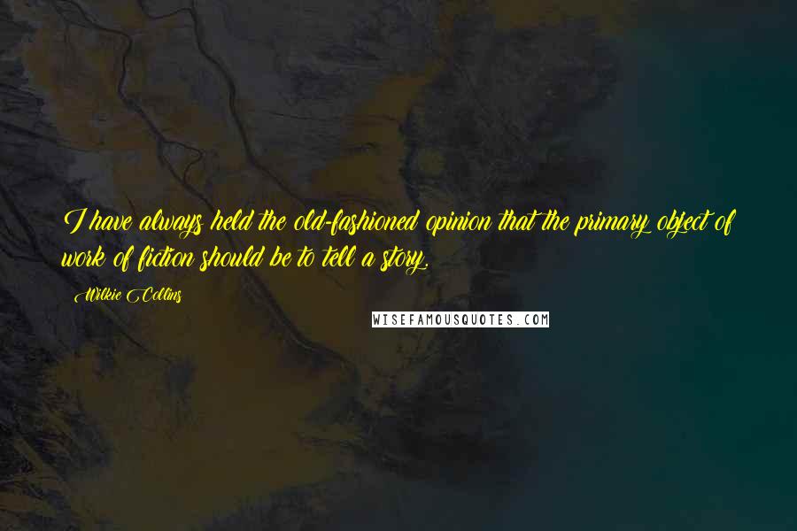 Wilkie Collins Quotes: I have always held the old-fashioned opinion that the primary object of work of fiction should be to tell a story.