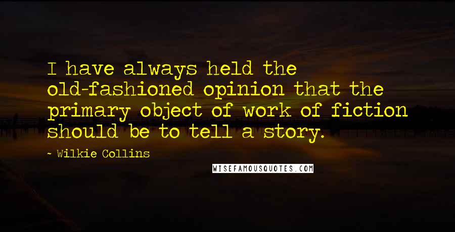 Wilkie Collins Quotes: I have always held the old-fashioned opinion that the primary object of work of fiction should be to tell a story.