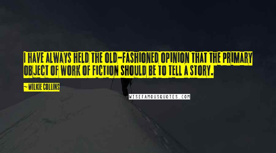 Wilkie Collins Quotes: I have always held the old-fashioned opinion that the primary object of work of fiction should be to tell a story.