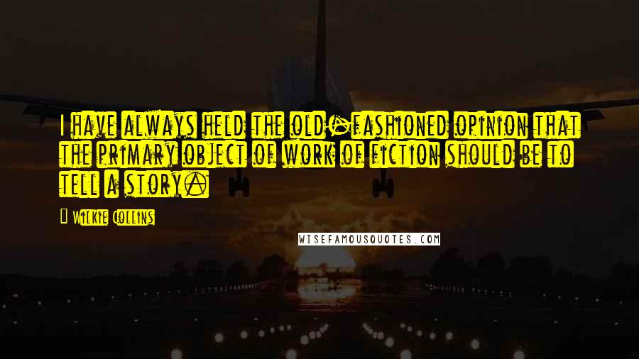 Wilkie Collins Quotes: I have always held the old-fashioned opinion that the primary object of work of fiction should be to tell a story.