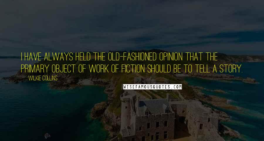 Wilkie Collins Quotes: I have always held the old-fashioned opinion that the primary object of work of fiction should be to tell a story.